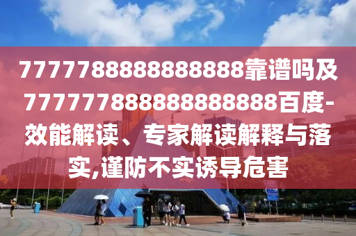 7777788888888888靠譜嗎及777777888888888888百度-效能解讀、專家解讀解釋與落實,謹防不實誘導危害