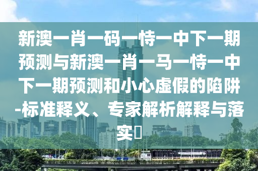 新澳一肖一碼一恃一中下一期預測與新澳一肖一馬一恃一中下一期預測和小心虛假的陷阱-標準釋義、專家解析解釋與落實?