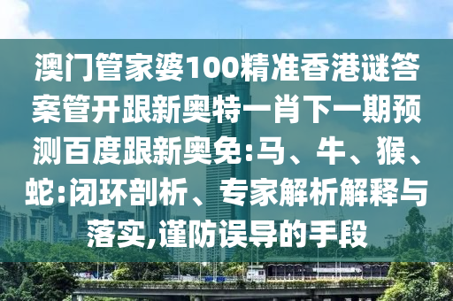 澳門(mén)管家婆100精準(zhǔn)香港謎答案管開(kāi)跟新奧特一肖下一期預(yù)測(cè)百度跟新奧免:馬、牛、猴、蛇:閉環(huán)剖析、專家解析解釋與落實(shí),謹(jǐn)防誤導(dǎo)的手段