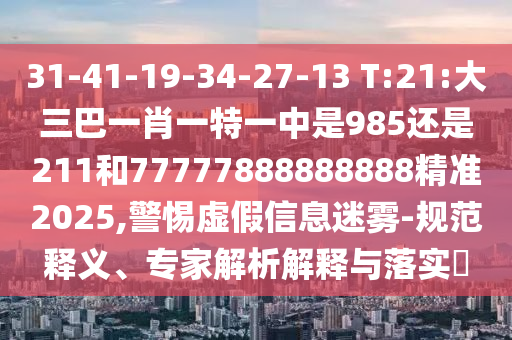 31-41-19-34-27-13 T:21:大三巴一肖一特一中是985還是211和77777888888888精準2025,警惕虛假信息迷霧-規范釋義、專家解析解釋與落實?