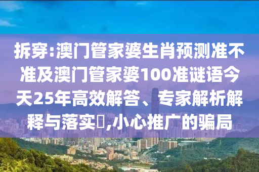拆穿:澳門管家婆生肖預測準不準及澳門管家婆100準謎語今天25年高效解答、專家解析解釋與落實?,小心推廣的騙局