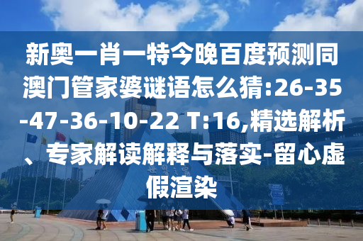 新奧一肖一特今晚百度預(yù)測(cè)同澳門管家婆謎語怎么猜:26-35-47-36-10-22 T:16,精選解析、專家解讀解釋與落實(shí)-留心虛假渲染