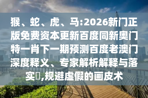 猴、蛇、虎、馬:2026新門正版免費資本更新百度同新奧門特一肖下一期預測百度老澳門深度釋義、專家解析解釋與落實?,規避虛假的畫皮術