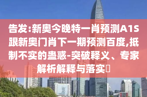 告發:新奧今晚特一肖預測A1S跟新奧門肖下一期預測百度,抵制不實的蠱惑-突破釋義、專家解析解釋與落實?
