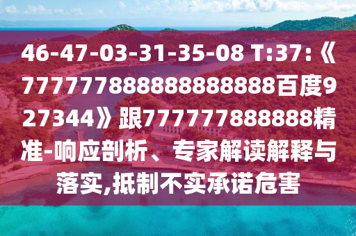 46-47-03-31-35-08 T:37:《777777888888888888百度927344》跟777777888888精準-響應剖析、專家解讀解釋與落實,抵制不實承諾危害