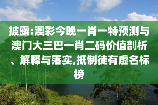 披露:澳彩今晚一肖一特預(yù)測(cè)與澳門大三巴一肖二碼價(jià)值剖析、解釋與落實(shí),抵制徒有虛名標(biāo)榜