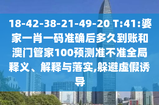 18-42-38-21-49-20 T:41:婆家一肖一碼準確后多久到賬和澳門管家100預測準不準全局釋義、解釋與落實,躲避虛假誘導