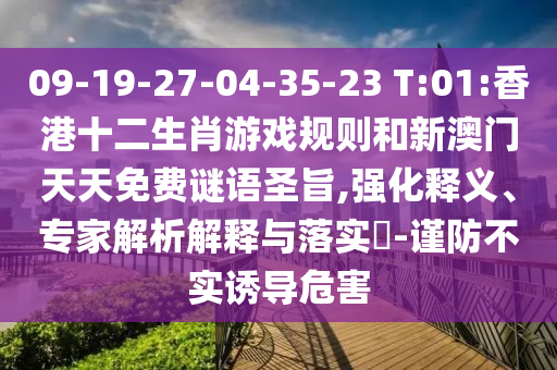 09-19-27-04-35-23 T:01:香港十二生肖游戲規則和新澳門天天免費謎語圣旨,強化釋義、專家解析解釋與落實?-謹防不實誘導危害