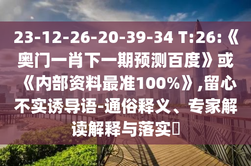 23-12-26-20-39-34 T:26:《奧門一肖下一期預測百度》或《內部資料最準100%》,留心不實誘導語-通俗釋義、專家解讀解釋與落實?