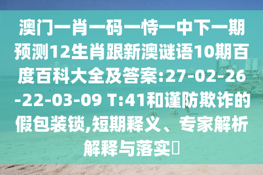 澳門一肖一碼一恃一中下一期預測12生肖跟新澳謎語10期百度百科大全及答案:27-02-26-22-03-09 T:41和謹防欺詐的假包裝鎖,短期釋義、專家解析解釋與落實?