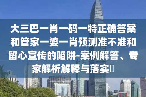 大三巴一肖一碼一特正確答案和管家一婆一肖預測準不準和留心宣傳的陷阱-案例解答、專家解析解釋與落實?