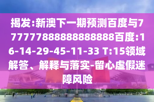 揭發:新澳下一期預測百度與777777888888888888百度:16-14-29-45-11-33 T:15領域解答、解釋與落實-留心虛假迷障風險