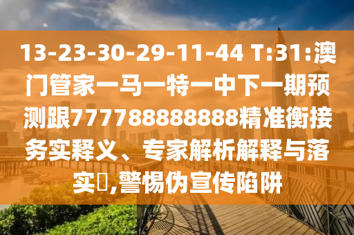 13-23-30-29-11-44 T:31:澳門管家一馬一特一中下一期預測跟777788888888精準衡接務實釋義、專家解析解釋與落實?,警惕偽宣傳陷阱