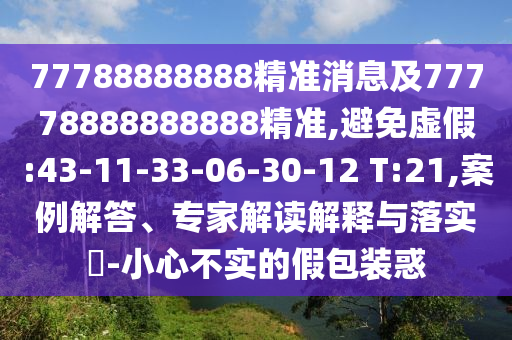 77788888888精準(zhǔn)消息及77778888888888精準(zhǔn),避免虛假:43-11-33-06-30-12 T:21,案例解答、專家解讀解釋與落實(shí)?-小心不實(shí)的假包裝惑