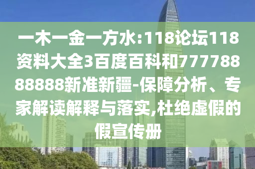 一木一金一方水:118論壇118資料大全3百度百科和77778888888新準新疆-保障分析、專家解讀解釋與落實,杜絕虛假的假宣傳冊