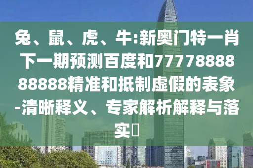 兔、鼠、虎、牛:新奧門特一肖下一期預(yù)測(cè)百度和7777888888888精準(zhǔn)和抵制虛假的表象-清晰釋義、專家解析解釋與落實(shí)?