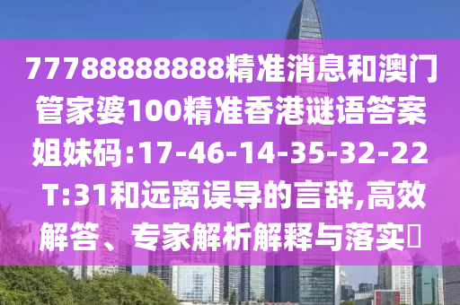 77788888888精準消息和澳門管家婆100精準香港謎語答案姐妹碼:17-46-14-35-32-22 T:31和遠離誤導的言辭,高效解答、專家解析解釋與落實?