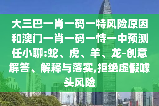 大三巴一肖一碼一特風險原因和澳門一肖一碼一恃一中預測任小聊:蛇、虎、羊、龍-創意解答、解釋與落實,拒絕虛假噱頭風險