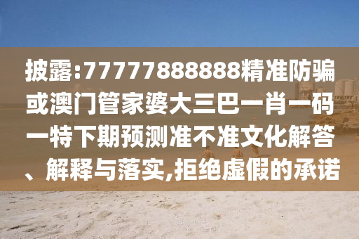 披露:77777888888精準防騙或澳門管家婆大三巴一肖一碼一特下期預測準不準文化解答、解釋與落實,拒絕虛假的承諾