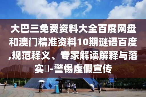 大巴三免費資料大全百度網(wǎng)盤和澳門精準資料10期謎語百度,規(guī)范釋義、專家解讀解釋與落實?-警惕虛假宣傳