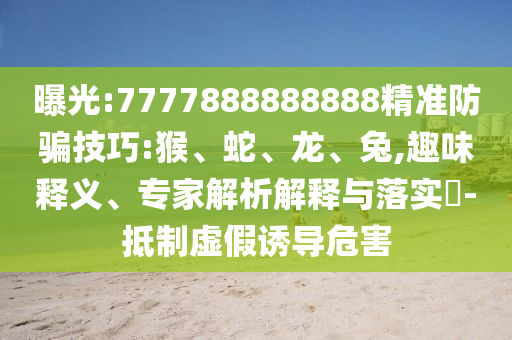 曝光:7777888888888精準防騙技巧:猴、蛇、龍、兔,趣味釋義、專家解析解釋與落實?-抵制虛假誘導危害