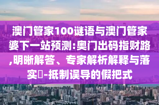澳門管家100謎語與澳門管家婆下一站預測:奧門出碼指財路,明晰解答、專家解析解釋與落實?-抵制誤導的假把式