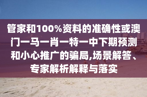 管家和100%資料的準(zhǔn)確性或澳門一馬一肖一特一中下期預(yù)測和小心推廣的騙局,場景解答、專家解析解釋與落實(shí)