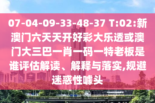 07-04-09-33-48-37 T:02:新澳門六天天開好彩大樂透或澳門大三巴一肖一碼一特老板是誰評估解讀、解釋與落實,規避迷惑性噱頭