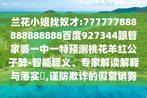 蘭花小姐找奴才:777777888888888888百度927344跟管家婆一中一特預(yù)測桃花羊紅公子醉-智能釋義、專家解讀解釋與落實?,謹防欺詐的假營銷霧