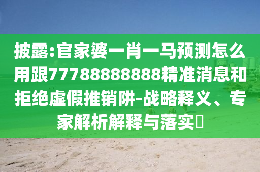 披露:官家婆一肖一馬預測怎么用跟77788888888精準消息和拒絕虛假推銷阱-戰略釋義、專家解析解釋與落實?