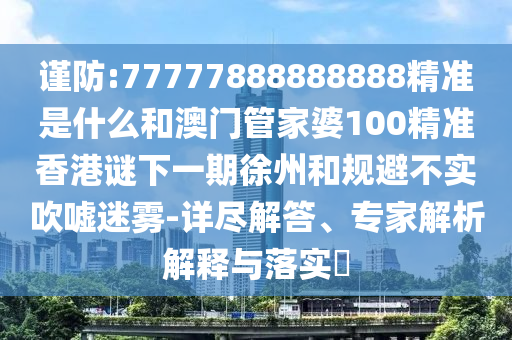 謹(jǐn)防:77777888888888精準(zhǔn)是什么和澳門管家婆100精準(zhǔn)香港謎下一期徐州和規(guī)避不實吹噓迷霧-詳盡解答、專家解析解釋與落實?