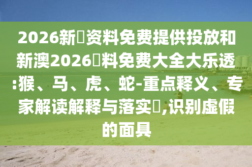 2026新奧資料免費提供投放和新澳2026資料免費大全大樂透:猴、馬、虎、蛇-重點釋義、專家解讀解釋與落實?,識別虛假的面具