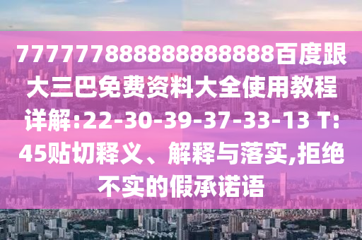 777777888888888888百度跟大三巴免費資料大全使用教程詳解:22-30-39-37-33-13 T:45貼切釋義、解釋與落實,拒絕不實的假承諾語