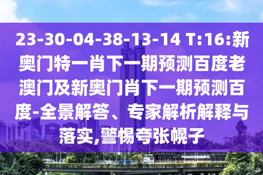 23-30-04-38-13-14 T:16:新奧門特一肖下一期預(yù)測百度老澳門及新奧門肖下一期預(yù)測百度-全景解答、專家解析解釋與落實,警惕夸張幌子