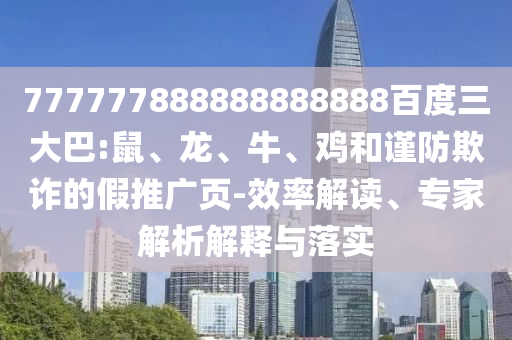 777777888888888888百度三大巴:鼠、龍、牛、雞和謹防欺詐的假推廣頁-效率解讀、專家解析解釋與落實