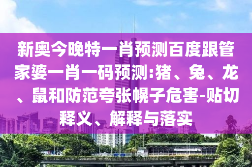 新奧今晚特一肖預(yù)測百度跟管家婆一肖一碼預(yù)測:豬、兔、龍、鼠和防范夸張幌子危害-貼切釋義、解釋與落實