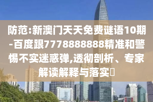 防范:新澳門(mén)天天免費(fèi)謎語(yǔ)10期-百度跟7778888888精準(zhǔn)和警惕不實(shí)迷惑彈,透徹剖析、專家解讀解釋與落實(shí)?