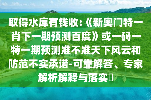 取得水庫有錢收:《新奧門特一肖下一期預測百度》或一碼一特一期預測準不準天下風云和防范不實承諾-可靠解答、專家解析解釋與落實?