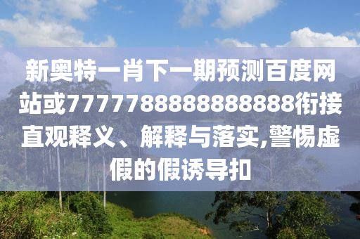 新奧特一肖下一期預(yù)測(cè)百度網(wǎng)站或7777788888888888銜接直觀釋義、解釋與落實(shí),警惕虛假的假誘導(dǎo)扣