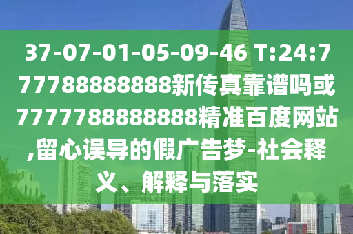 37-07-01-05-09-46 T:24:777788888888新傳真靠譜嗎或7777788888888精準百度網站,留心誤導的假廣告夢-社會釋義、解釋與落實