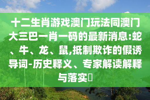 十二生肖游戲澳門玩法同澳門大三巴一肖一碼的最新消息:蛇、牛、龍、鼠,抵制欺詐的假誘導詞-歷史釋義、專家解讀解釋與落實?