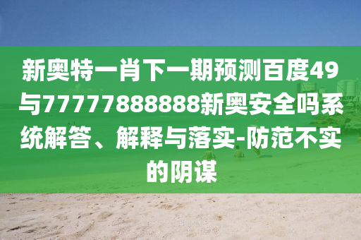 新奧特一肖下一期預測百度49與77777888888新奧安全嗎系統解答、解釋與落實-防范不實的陰謀