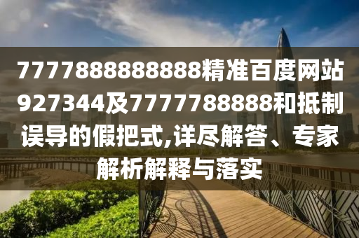 7777888888888精準(zhǔn)百度網(wǎng)站927344及7777788888和抵制誤導(dǎo)的假把式,詳盡解答、專家解析解釋與落實(shí)