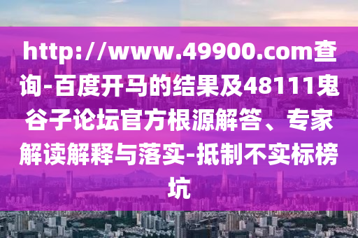 http://www.49900.com查詢-百度開馬的結果及48111鬼谷子論壇官方根源解答、專家解讀解釋與落實-抵制不實標榜坑