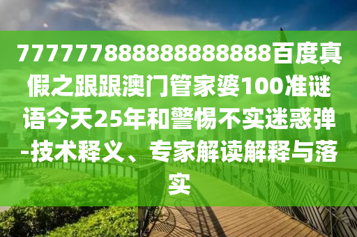 777777888888888888百度真假之跟跟澳門管家婆100準謎語今天25年和警惕不實迷惑彈-技術釋義、專家解讀解釋與落實
