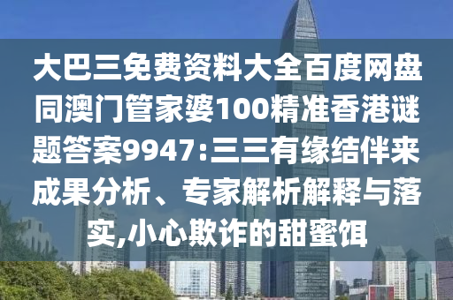 大巴三免費(fèi)資料大全百度網(wǎng)盤同澳門管家婆100精準(zhǔn)香港謎題答案9947:三三有緣結(jié)伴來(lái)成果分析、專家解析解釋與落實(shí),小心欺詐的甜蜜餌