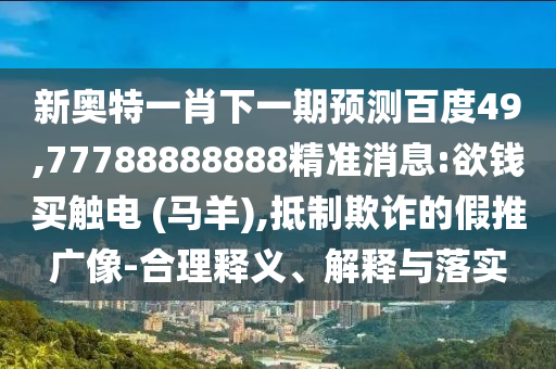 新奧特一肖下一期預測百度49,77788888888精準消息:欲錢買觸電 (馬羊),抵制欺詐的假推廣像-合理釋義、解釋與落實
