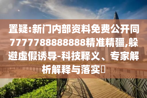 置疑:新門內(nèi)部資料免費公開同7777788888888精準精疆,躲避虛假誘導(dǎo)-科技釋義、專家解析解釋與落實?
