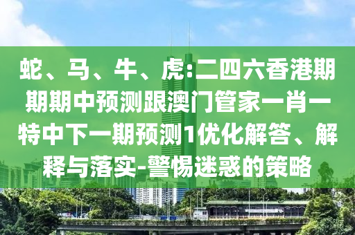 蛇、馬、牛、虎:二四六香港期期期中預(yù)測跟澳門管家一肖一特中下一期預(yù)測1優(yōu)化解答、解釋與落實-警惕迷惑的策略
