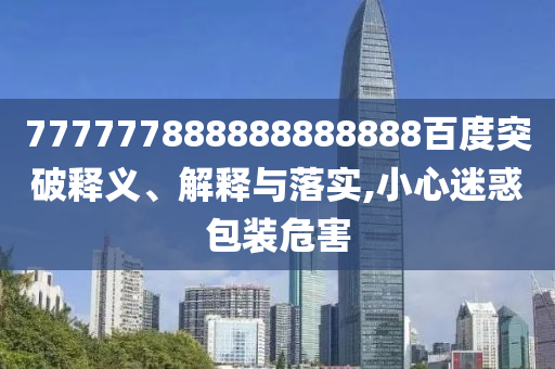 777777888888888888百度突破釋義、解釋與落實,小心迷惑包裝危害
